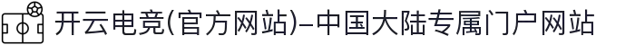 开云电竞(官方网站)-中国大陆专属门户网站