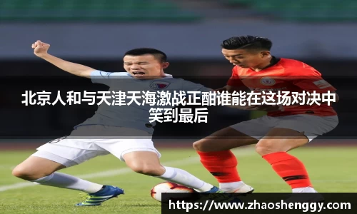 北京人和与天津天海激战正酣谁能在这场对决中笑到最后