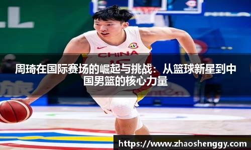 周琦在国际赛场的崛起与挑战：从篮球新星到中国男篮的核心力量